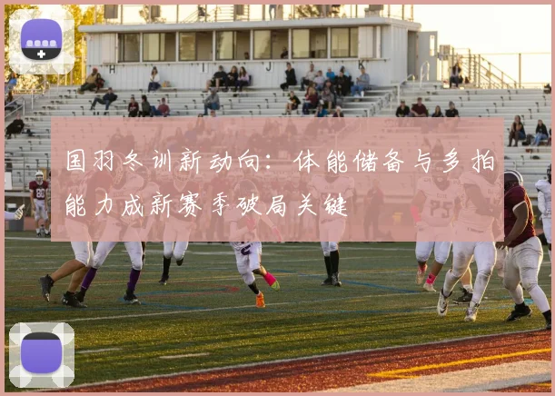 国羽冬训新动向:体能储备与多拍能力成新赛季破局关键 - Kaiyun推荐