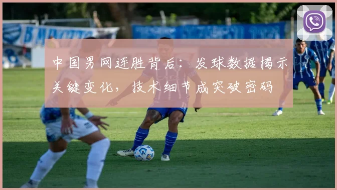 中国男网连胜背后:发球数据揭示关键变化,技术细节成突破密码 - Kaiyun推荐