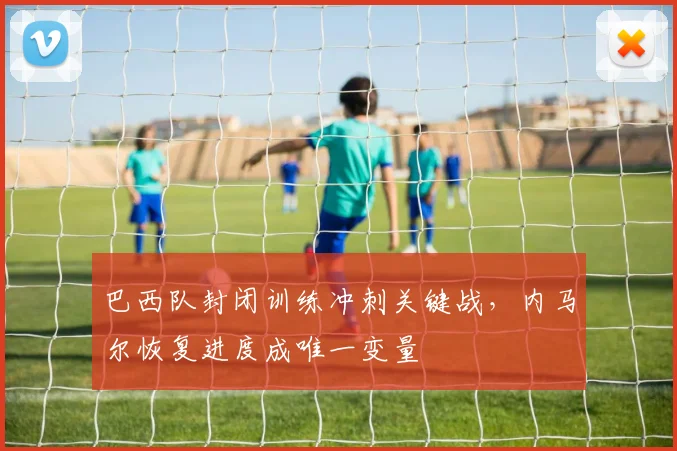 巴西队封闭训练冲刺关键战,内马尔恢复进度成唯一变量 - Kaiyun推荐