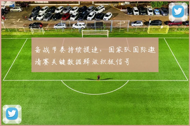 备战节奏持续提速,国家队国际邀请赛关键数据释放积极信号 - Kaiyun推荐