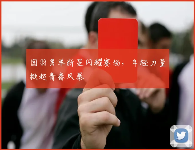 国羽男单新星闪耀赛场,年轻力量掀起青春风暴 - Kaiyun推荐