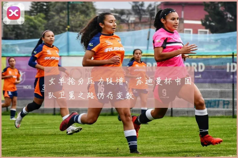 女单抢分压力陡增，苏迪曼杯中国队卫冕之路仍存变数 - Kaiyun资讯