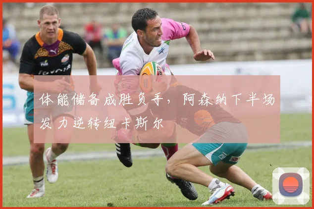 体能储备成胜负手,阿森纳下半场发力逆转纽卡斯尔 - Kaiyun推荐