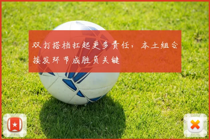 双打搭档扛起更多责任,本土组合接发环节成胜负关键 - Kaiyun推荐
