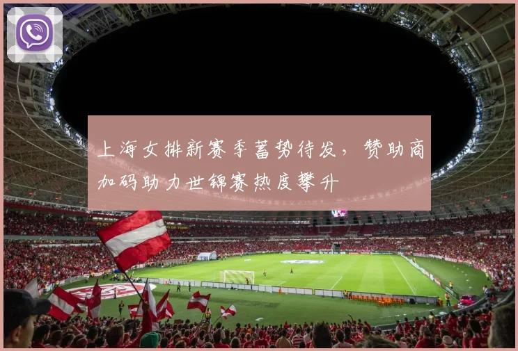 上海女排新赛季蓄势待发,赞助商加码助力世锦赛热度攀升 - Kaiyun推荐