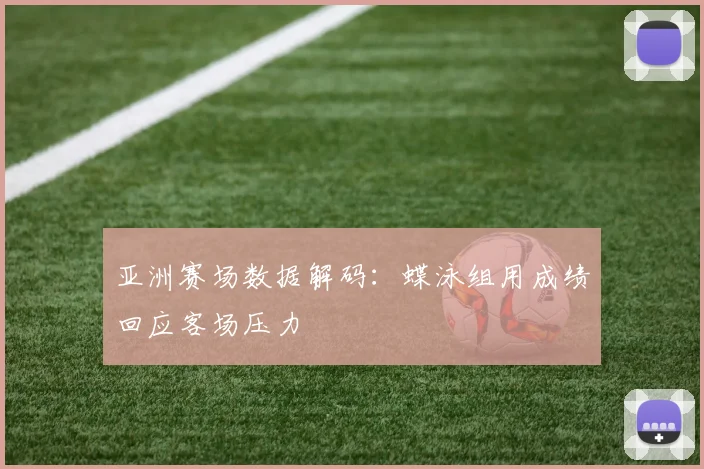 亚洲赛场数据解码:蝶泳组用成绩回应客场压力 - Kaiyun推荐