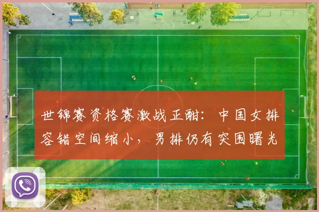 世锦赛资格赛激战正酣:中国女排容错空间缩小,男排仍有突围曙光 - Kaiyun推荐