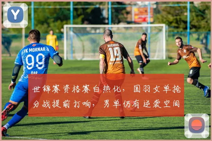 世锦赛资格赛白热化,国羽女单抢分战提前打响,男单仍有逆袭空间 - Kaiyun推荐