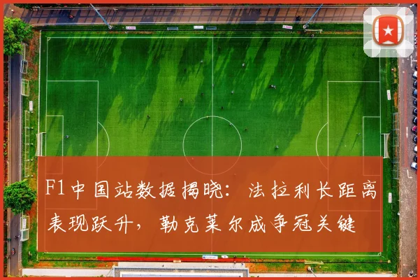 F1中国站数据揭晓:法拉利长距离表现跃升,勒克莱尔成争冠关键 - Kaiyun推荐