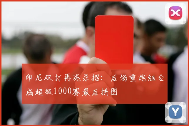 印尼双打再亮杀招:后场重炮组合成超级1000赛最后拼图 - Kaiyun推荐