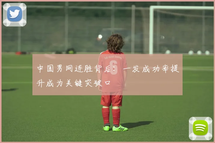 中国男网连胜背后:一发成功率提升成为关键突破口 - Kaiyun推荐