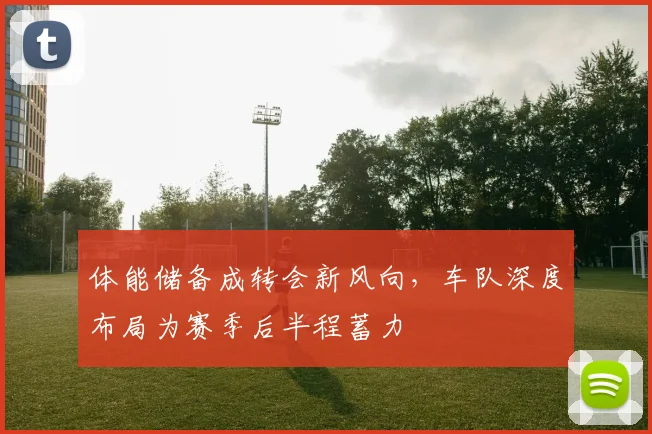 体能储备成转会新风向,车队深度布局为赛季后半程蓄力 - Kaiyun推荐
