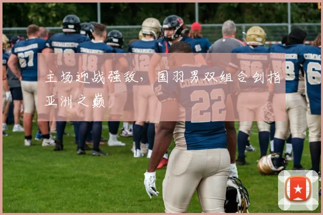主场迎战强敌,国羽男双组合剑指亚洲之巅 - Kaiyun推荐