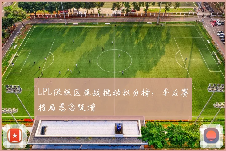 LPL保级区混战搅动积分榜,季后赛格局悬念陡增 - Kaiyun推荐