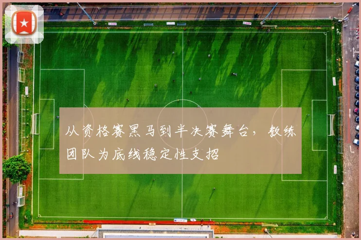 从资格赛黑马到半决赛舞台,教练团队为底线稳定性支招 - Kaiyun推荐