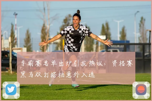 季前赛名单出炉引发热议，资格赛黑马双打搭档意外入选 - Kaiyun资讯
