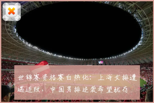 世锦赛资格赛白热化:上海女排遭遇连败,中国男排逆袭希望犹存 - Kaiyun推荐