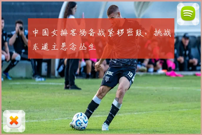 中国女排客场备战紧锣密鼓,挑战东道主悬念丛生 - Kaiyun推荐