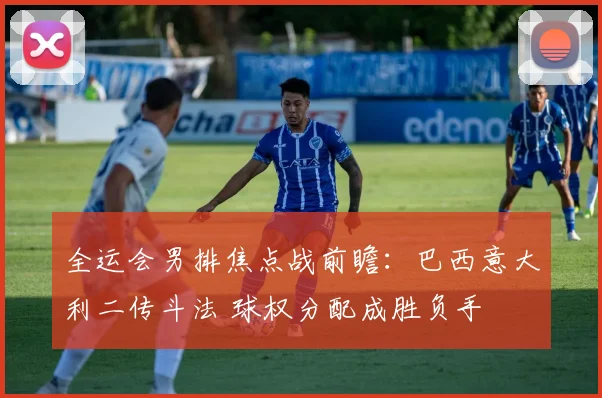 全运会男排焦点战前瞻:巴西意大利二传斗法 球权分配成胜负手 - Kaiyun推荐