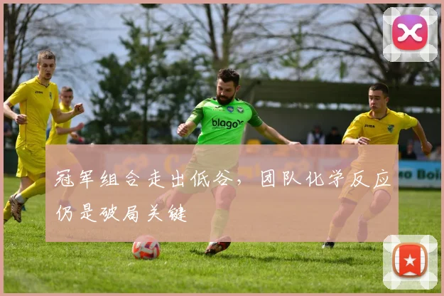 冠军组合走出低谷,团队化学反应仍是破局关键 - Kaiyun推荐