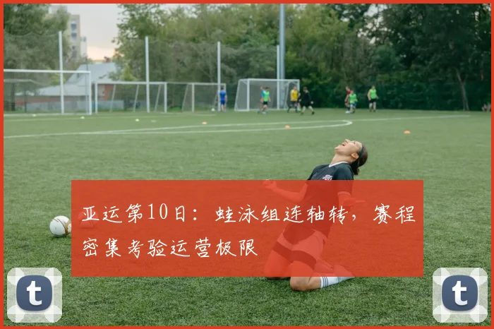 亚运第10日:蛙泳组连轴转,赛程密集考验运营极限 - Kaiyun推荐