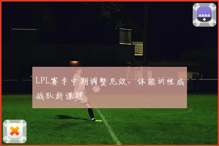 LPL赛季中期调整见效,体能训练成战队新课题 - Kaiyun推荐