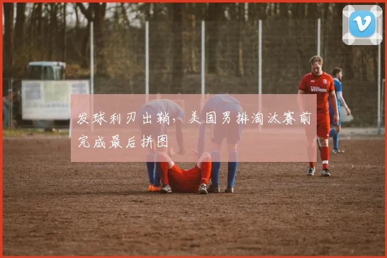 发球利刃出鞘,美国男排淘汰赛前完成最后拼图 - Kaiyun推荐