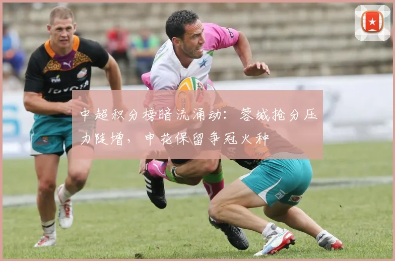中超积分榜暗流涌动:蓉城抢分压力陡增,申花保留争冠火种 - Kaiyun推荐