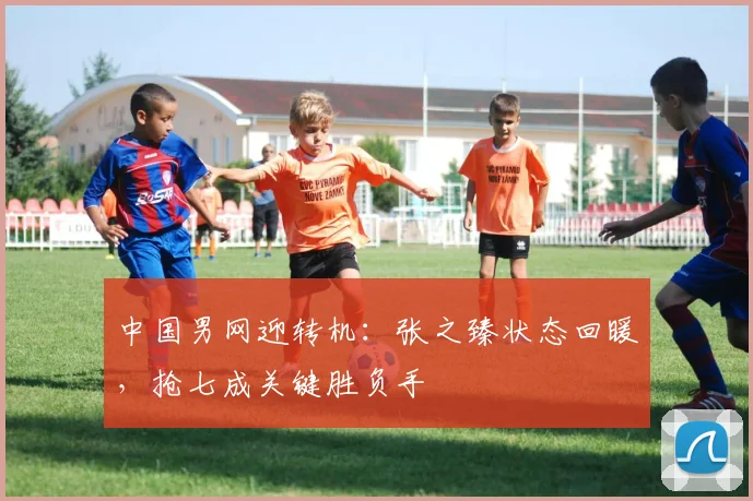 中国男网迎转机:张之臻状态回暖,抢七成关键胜负手 - Kaiyun推荐