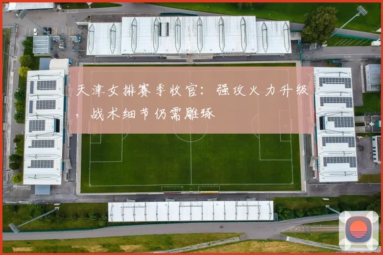 天津女排赛季收官:强攻火力升级,战术细节仍需雕琢 - Kaiyun推荐