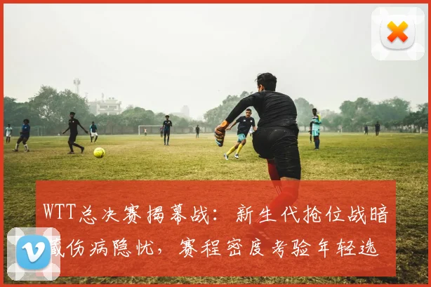 WTT总决赛揭幕战:新生代抢位战暗藏伤病隐忧,赛程密度考验年轻选手 - Kaiyun推荐