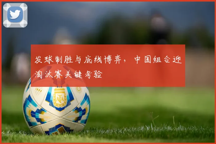 发球制胜与底线博弈,中国组合迎淘汰赛关键考验 - Kaiyun推荐