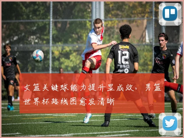 女篮关键球能力提升显成效，男篮世界杯路线图愈发清晰 - Kaiyun资讯