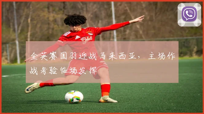 全英赛国羽迎战马来西亚,主场作战考验临场发挥 - Kaiyun推荐