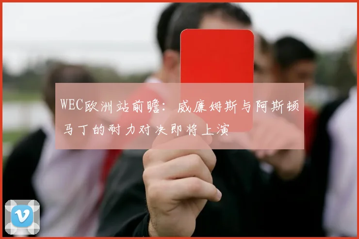 WEC欧洲站前瞻:威廉姆斯与阿斯顿马丁的耐力对决即将上演 - Kaiyun推荐