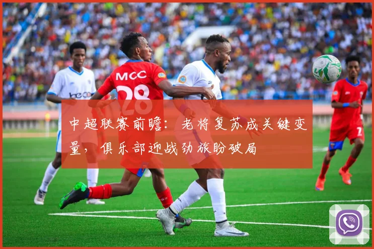 中超联赛前瞻:老将复苏成关键变量,俱乐部迎战劲旅盼破局 - Kaiyun推荐