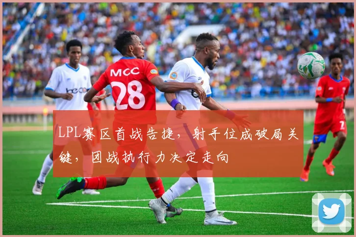 LPL赛区首战告捷,射手位成破局关键,团战执行力决定走向 - Kaiyun推荐