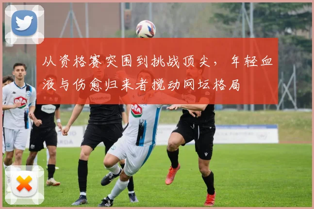 从资格赛突围到挑战顶尖,年轻血液与伤愈归来者搅动网坛格局 - Kaiyun推荐