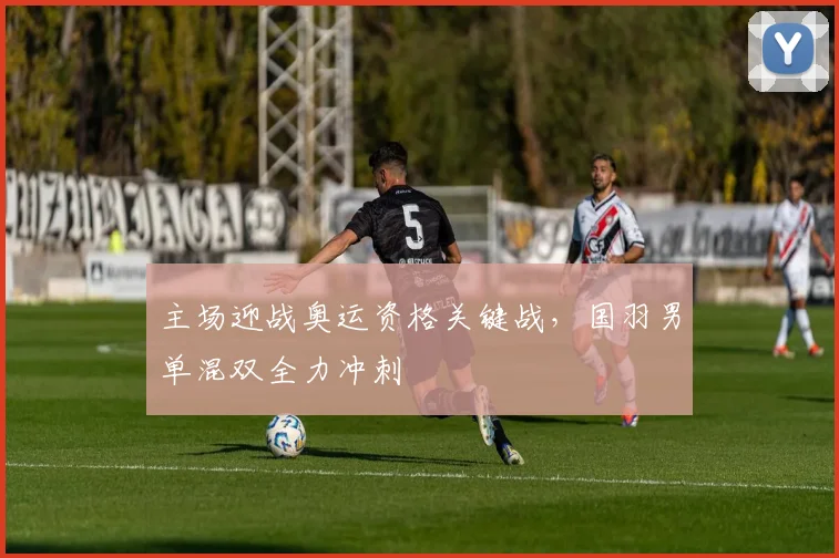 主场迎战奥运资格关键战,国羽男单混双全力冲刺 - Kaiyun推荐