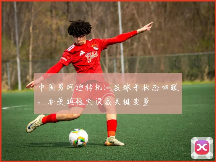 中国男网迎转机:发球手状态回暖,非受迫性失误成关键变量 - Kaiyun推荐
