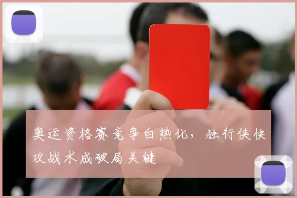 奥运资格赛竞争白热化,独行侠快攻战术成破局关键 - Kaiyun推荐