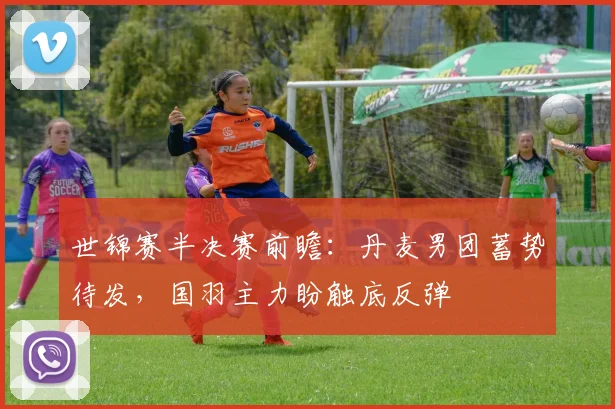 世锦赛半决赛前瞻:丹麦男团蓄势待发,国羽主力盼触底反弹 - Kaiyun推荐