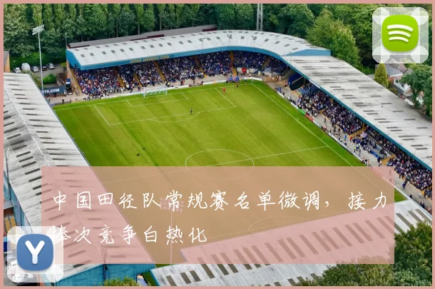 中国田径队常规赛名单微调,接力棒次竞争白热化 - Kaiyun推荐
