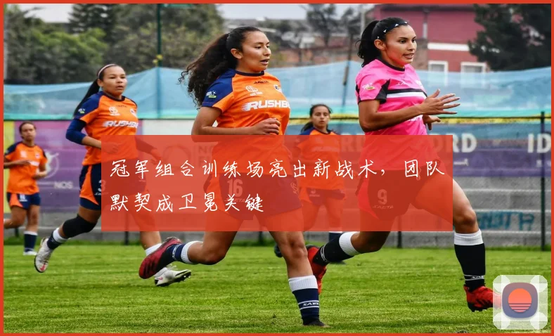 冠军组合训练场亮出新战术,团队默契成卫冕关键 - Kaiyun推荐