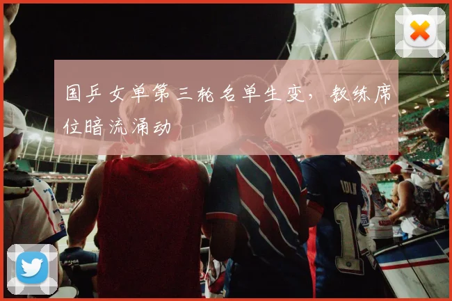 国乒女单第三轮名单生变,教练席位暗流涌动 - Kaiyun推荐