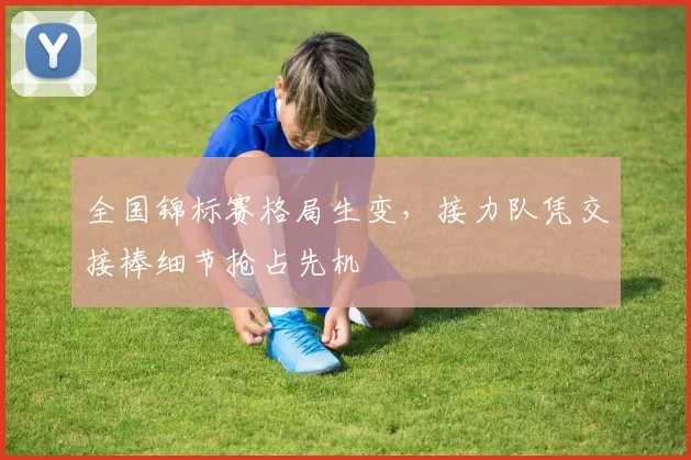 全国锦标赛格局生变,接力队凭交接棒细节抢占先机 - Kaiyun推荐